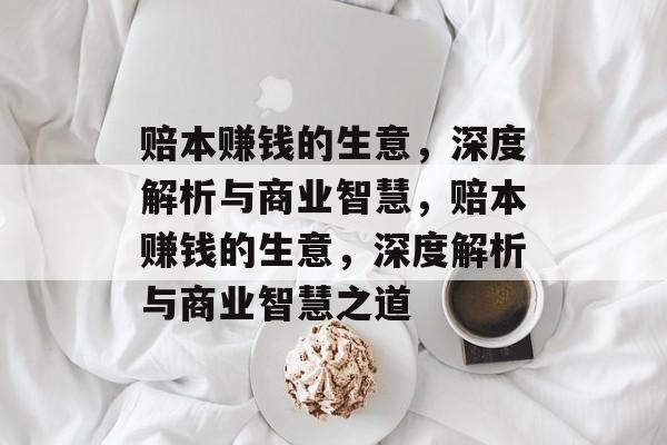 赔本赚钱的生意，深度解析与商业智慧，赔本赚钱的生意，深度解析与商业智慧之道