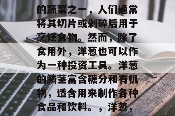 洋葱是日常生活中常见的蔬菜之一，人们通常将其切片或剁碎后用于烹饪食物。然而，除了食用外，洋葱也可以作为一种投资工具。洋葱的鳞茎富含糖分和有机物，适合用来制作各种食品和饮料。，洋葱，投资中的多功能食材