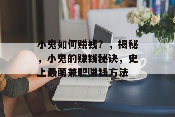小鬼如何赚钱?,揭秘,小鬼的赚钱秘诀,史上最萌兼职赚钱方法 小鬼如何赚钱?,揭秘,小鬼的赚钱秘诀,史上最萌兼职赚钱方法