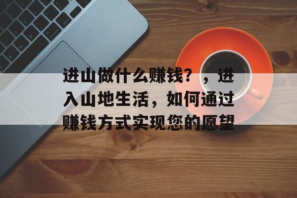 进山做什么赚钱?,进入山地生活,如何通过赚钱方式实现您的愿望 进山做什么赚钱?,进入山地生活,如何通过赚钱方式实现您的愿望