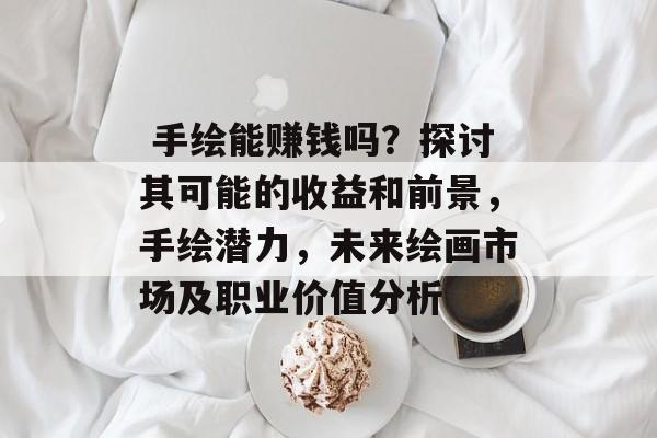 手绘能赚钱吗?探讨其可能的收益和前景,手绘潜力,未来绘画市场及职业价值分析  手绘能赚钱吗?探讨其可能的收益和前景,手绘潜力,未来绘画市场及职业价值分析
