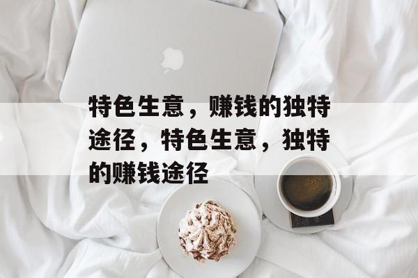 特色生意,赚钱的独特途径,特色生意,独特的赚钱途径 特色生意,赚钱的独特途径,特色生意,独特的赚钱途径