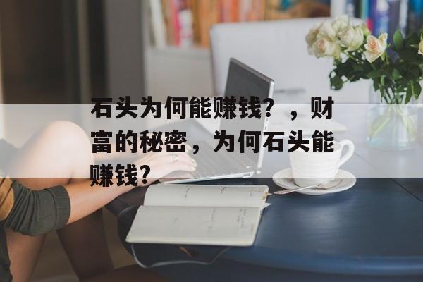 石头为何能赚钱?,财富的秘密,为何石头能赚钱? 石头为何能赚钱?,财富的秘密,为何石头能赚钱?