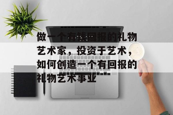做一个有钱回报的礼物艺术家,投资于艺术,如何创造一个有回报的礼物艺术事业 做一个有钱回报的礼物艺术家,投资于艺术,如何创造一个有回报的礼物艺术事业