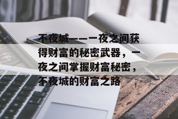 不夜城——一夜之间获得财富的秘密武器,一夜之间掌握财富秘密,不夜城的财富之路 不夜城——一夜之间获得财富的秘密武器,一夜之间掌握财富秘密,不夜城的财富之路