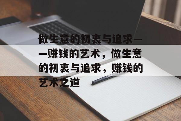 做生意的初衷与追求——赚钱的艺术,做生意的初衷与追求,赚钱的艺术之道 做生意的初衷与追求——赚钱的艺术,做生意的初衷与追求,赚钱的艺术之道