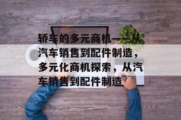 轿车的多元商机——从汽车销售到配件制造,多元化商机探索,从汽车销售到配件制造 轿车的多元商机——从汽车销售到配件制造,多元化商机探索,从汽车销售到配件制造