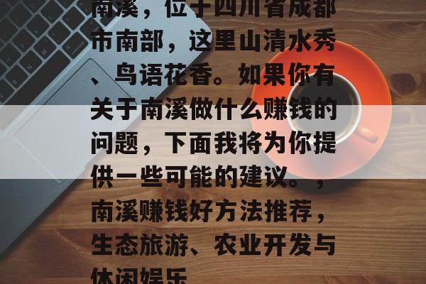 南溪，位于四川省成都市南部，这里山清水秀、鸟语花香。如果你有关于南溪做什么赚钱的问题，下面我将为你提供一些可能的建议。，南溪赚钱好方法推荐，生态旅游、农业开发与休闲娱乐
