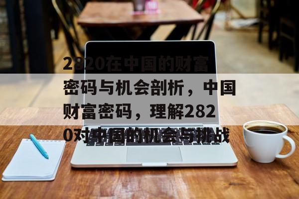 2820在中国的财富密码与机会剖析，中国财富密码，理解2820对中国的机会与挑战