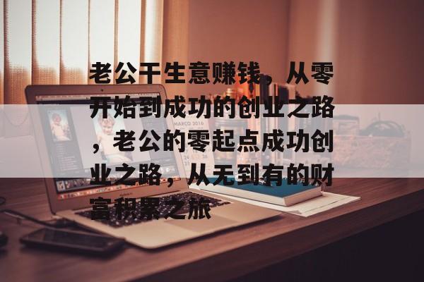 老公干生意赚钱,从零开始到成功的创业之路,老公的零起点成功创业之路,从无到有的财富积累之旅 老公干生意赚钱,从零开始到成功的创业之路,老公的零起点成功创业之路,从无到有的财富积累之旅