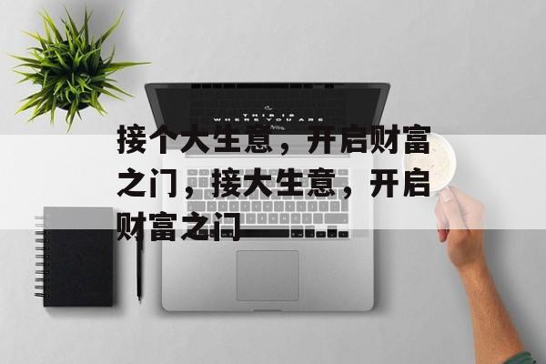 接个大生意,开启财富之门,接大生意,开启财富之门 接个大生意,开启财富之门,接大生意,开启财富之门