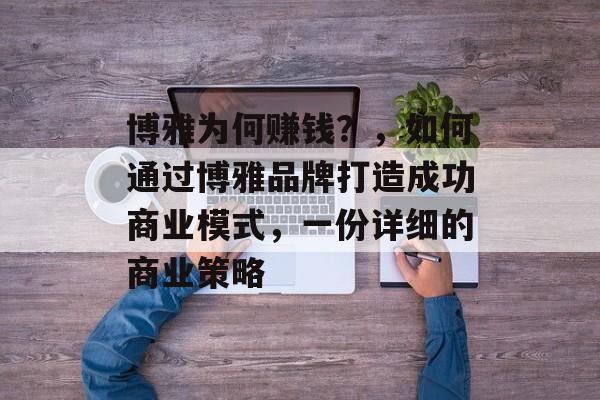 博雅为何赚钱?,如何通过博雅品牌打造成功商业模式,一份详细的商业策略 博雅为何赚钱?,如何通过博雅品牌打造成功商业模式,一份详细的商业策略