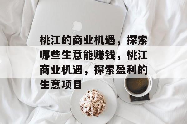 桃江的商业机遇,探索哪些生意能赚钱,桃江商业机遇,探索盈利的生意项目 桃江的商业机遇,探索哪些生意能赚钱,桃江商业机遇,探索盈利的生意项目