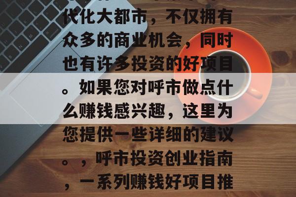 呼市作为一个繁华的现代化大都市,不仅拥有众多的商业机会,同时也有许多投资的好项目。如果您对呼市做点什么赚钱感兴趣,这里为您提供一些详细的建议。,呼市投资创业指南,一系列赚钱好项目推荐 呼市作为一个繁华的现代化大都市,不仅拥有众多的商业机会,同时也有许多投资的好项目。如果您对呼市做点什么赚钱感兴趣,这里为您提供一些详细的建议。,呼市投资创业指南,一系列赚钱好项目推荐