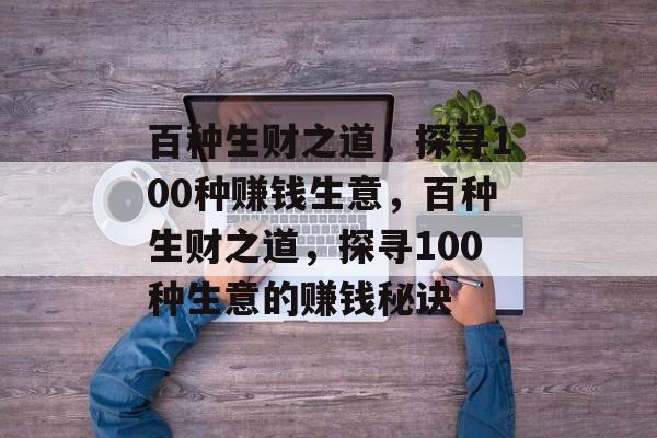百种生财之道，探寻100种赚钱生意，百种生财之道，探寻100种生意的赚钱秘诀