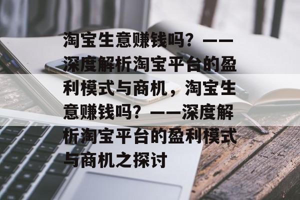 淘宝生意赚钱吗?——深度解析淘宝平台的盈利模式与商机,淘宝生意赚钱吗?——深度解析淘宝平台的盈利模式与商机之探讨 淘宝生意赚钱吗?——深度解析淘宝平台的盈利模式与商机,淘宝生意赚钱吗?——深度解析淘宝平台的盈利模式与商机之探讨