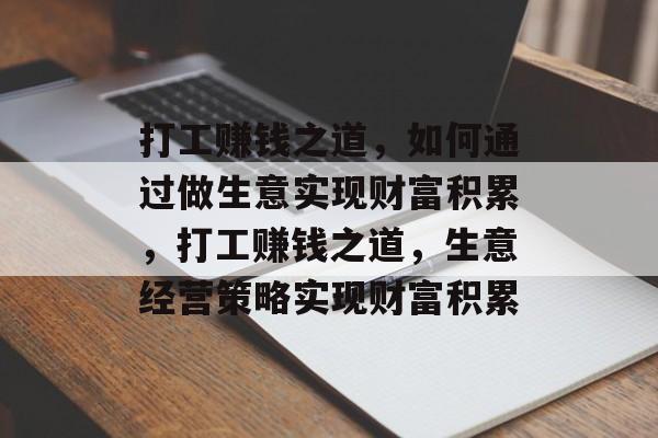打工赚钱之道,如何通过做生意实现财富积累,打工赚钱之道,生意经营策略实现财富积累 打工赚钱之道,如何通过做生意实现财富积累,打工赚钱之道,生意经营策略实现财富积累