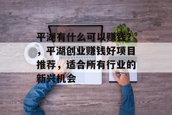 平湖有什么可以赚钱?,平湖创业赚钱好项目推荐,适合所有行业的新兴机会 平湖有什么可以赚钱?,平湖创业赚钱好项目推荐,适合所有行业的新兴机会