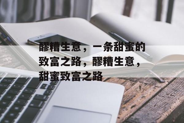 醪糟生意,一条甜蜜的致富之路,醪糟生意,甜蜜致富之路 醪糟生意,一条甜蜜的致富之路,醪糟生意,甜蜜致富之路
