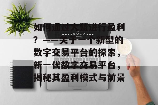 如何通过大蓝进行盈利?——关于一个新型的数字交易平台的探索,新一代数字交易平台,揭秘其盈利模式与前景 如何通过大蓝进行盈利?——关于一个新型的数字交易平台的探索,新一代数字交易平台,揭秘其盈利模式与前景