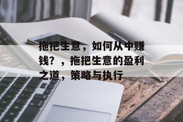 拖把生意,如何从中赚钱?,拖把生意的盈利之道,策略与执行 拖把生意,如何从中赚钱?,拖把生意的盈利之道,策略与执行