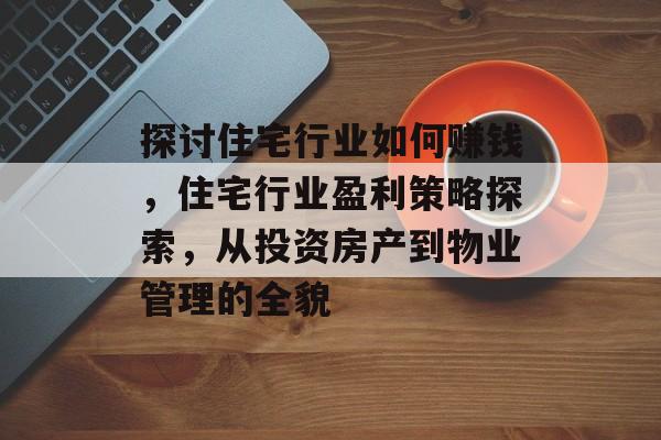 探讨住宅行业如何赚钱,住宅行业盈利策略探索,从投资房产到物业管理的全貌 探讨住宅行业如何赚钱,住宅行业盈利策略探索,从投资房产到物业管理的全貌