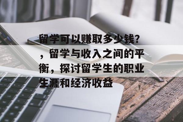 留学可以赚取多少钱?,留学与收入之间的平衡,探讨留学生的职业生涯和经济收益 留学可以赚取多少钱?,留学与收入之间的平衡,探讨留学生的职业生涯和经济收益