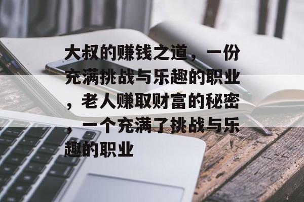 大叔的赚钱之道，一份充满挑战与乐趣的职业，老人赚取财富的秘密，一个充满了挑战与乐趣的职业