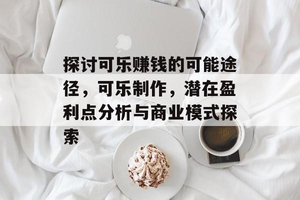 探讨可乐赚钱的可能途径，可乐制作，潜在盈利点分析与商业模式探索
