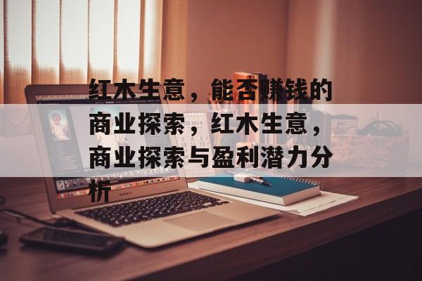 红木生意，能否赚钱的商业探索，红木生意，商业探索与盈利潜力分析