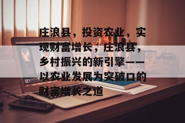 庄浪县，投资农业，实现财富增长，庄浪县，乡村振兴的新引擎——以农业发展为突破口的财富增长之道