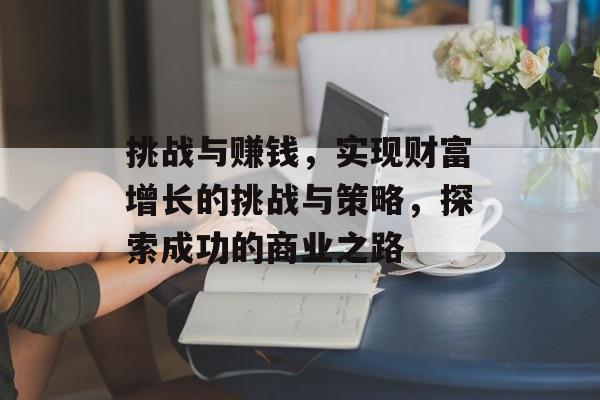 挑战与赚钱，实现财富增长的挑战与策略，探索成功的商业之路