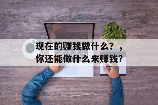 现在的赚钱做什么?,你还能做什么来赚钱? 现在的赚钱做什么?,你还能做什么来赚钱?