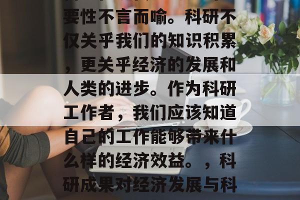 科研在现代社会中的重要性不言而喻。科研不仅关乎我们的知识积累,更关乎经济的发展和人类的进步。作为科研工作者,我们应该知道自己的工作能够带来什么样的经济效益。,科研成果对经济发展与科技进步的推动作用 科研在现代社会中的重要性不言而喻。科研不仅关乎我们的知识积累,更关乎经济的发展和人类的进步。作为科研工作者,我们应该知道自己的工作能够带来什么样的经济效益。,科研成果对经济发展与科技进步的推动作用