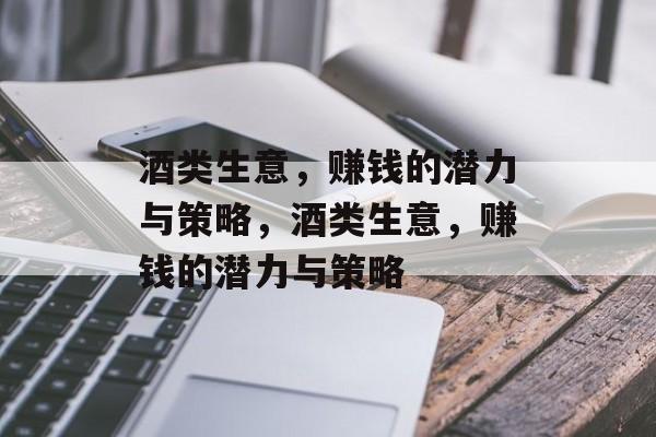 酒类生意，赚钱的潜力与策略，酒类生意，赚钱的潜力与策略