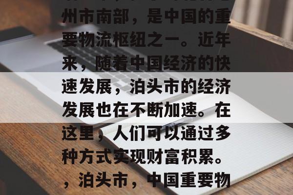 泊头市,位于河北省沧州市南部,是中国的重要物流枢纽之一。近年来,随着中国经济的快速发展,泊头市的经济发展也在不断加速。在这里,人们可以通过多种方式实现财富积累。,泊头市,中国重要物流枢纽的经济增长引擎 泊头市,位于河北省沧州市南部,是中国的重要物流枢纽之一。近年来,随着中国经济的快速发展,泊头市的经济发展也在不断加速。在这里,人们可以通过多种方式实现财富积累。,泊头市,中国重要物流枢纽的经济增长引擎