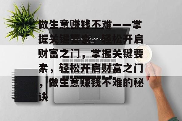 做生意赚钱不难——掌握关键要素,轻松开启财富之门,掌握关键要素,轻松开启财富之门,做生意赚钱不难的秘诀 做生意赚钱不难——掌握关键要素,轻松开启财富之门,掌握关键要素,轻松开启财富之门,做生意赚钱不难的秘诀