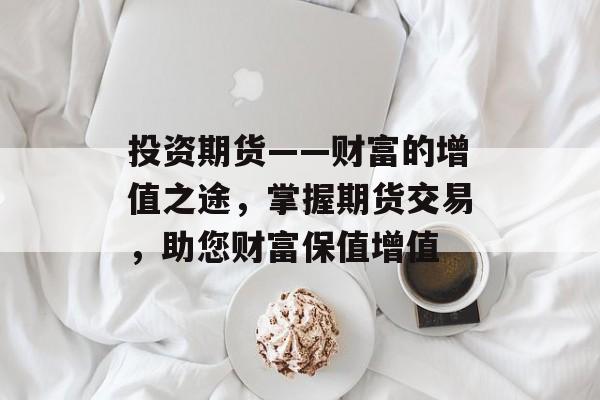 投资期货——财富的增值之途,掌握期货交易,助您财富保值增值 投资期货——财富的增值之途,掌握期货交易,助您财富保值增值