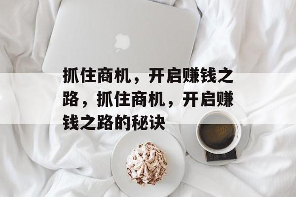 抓住商机,开启赚钱之路,抓住商机,开启赚钱之路的秘诀 抓住商机,开启赚钱之路,抓住商机,开启赚钱之路的秘诀