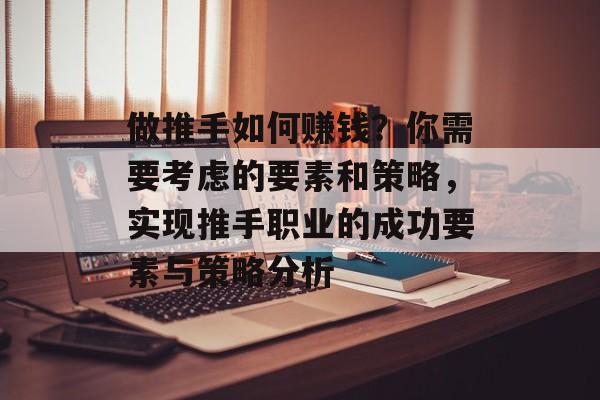 做推手如何赚钱?你需要考虑的要素和策略,实现推手职业的成功要素与策略分析 做推手如何赚钱?你需要考虑的要素和策略,实现推手职业的成功要素与策略分析