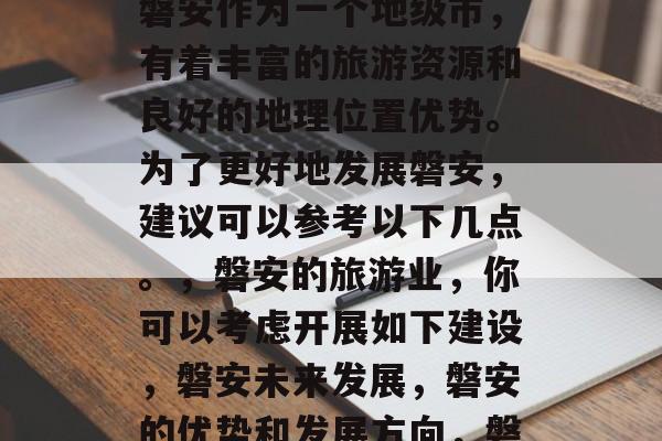 磐安的发展前景如何?磐安作为一个地级市,有着丰富的旅游资源和良好的地理位置优势。为了更好地发展磐安,建议可以参考以下几点。,磐安的旅游业,你可以考虑开展如下建设,磐安未来发展,磐安的优势和发展方向,磐安未来的规划和策略 磐安的发展前景如何?磐安作为一个地级市,有着丰富的旅游资源和良好的地理位置优势。为了更好地发展磐安,建议可以参考以下几点。,磐安的旅游业,你可以考虑开展如下建设,磐安未来发展,磐安的优势和发展方向,磐安未来的规划和策略