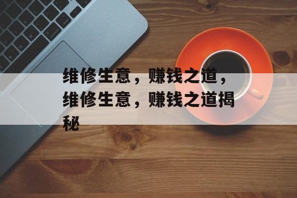 维修生意,赚钱之道,维修生意,赚钱之道揭秘 维修生意,赚钱之道,维修生意,赚钱之道揭秘