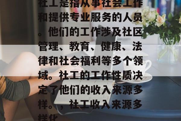 社工是指从事社会工作和提供专业服务的人员。他们的工作涉及社区管理、教育、健康、法律和社会福利等多个领域。社工的工作性质决定了他们的收入来源多样。，社工收入来源多样化