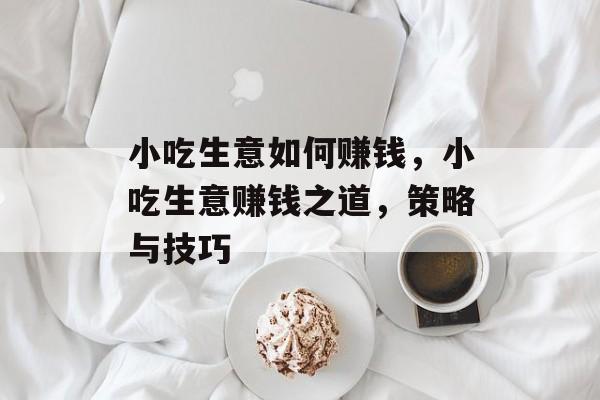 小吃生意如何赚钱，小吃生意赚钱之道，策略与技巧