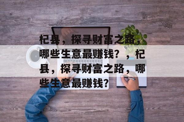 杞县,探寻财富之路,哪些生意最赚钱?,杞县,探寻财富之路,哪些生意最赚钱? 杞县,探寻财富之路,哪些生意最赚钱?,杞县,探寻财富之路,哪些生意最赚钱?