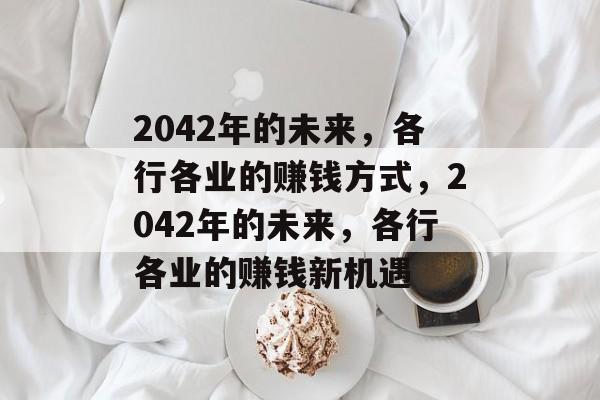 2042年的未来,各行各业的赚钱方式,2042年的未来,各行各业的赚钱新机遇 2042年的未来,各行各业的赚钱方式,2042年的未来,各行各业的赚钱新机遇