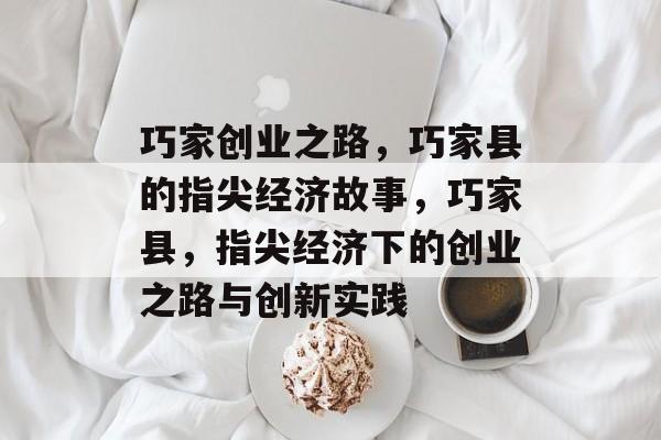 巧家创业之路,巧家县的指尖经济故事,巧家县,指尖经济下的创业之路与创新实践 巧家创业之路,巧家县的指尖经济故事,巧家县,指尖经济下的创业之路与创新实践