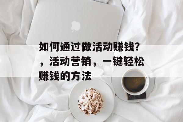 如何通过做活动赚钱？，活动营销，一键轻松赚钱的方法