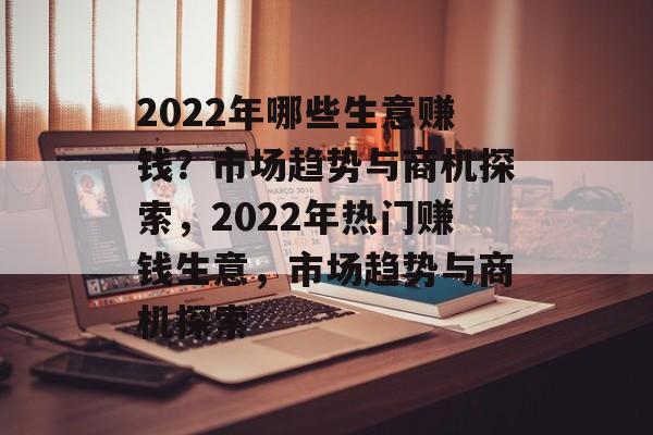 2022年哪些生意赚钱？市场趋势与商机探索，2022年热门赚钱生意，市场趋势与商机探索