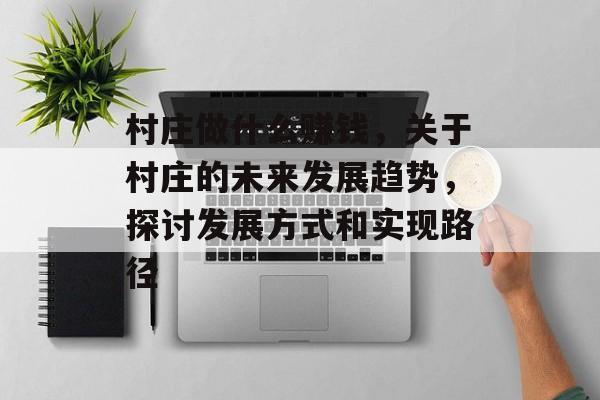 村庄做什么赚钱,关于村庄的未来发展趋势,探讨发展方式和实现路径 村庄做什么赚钱,关于村庄的未来发展趋势,探讨发展方式和实现路径
